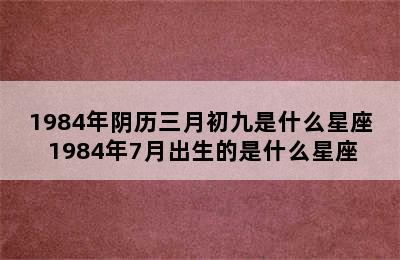 1984年阴历三月初九是什么星座 1984年7月出生的是什么星座